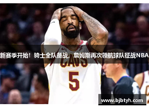 新赛季开始！骑士全队备战，詹姆斯再次领航球队征战NBA